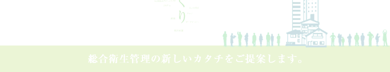 総合衛生管理の新しいカタチをご提案します。